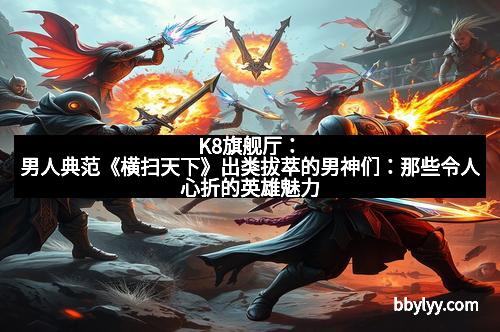 K8旗舰厅：男人典范《横扫天下》出类拔萃的男神们：那些令人心折的英雄魅力