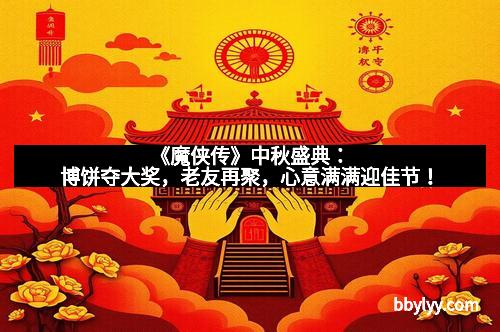 《魔侠传》中秋盛典：博饼夺大奖，老友再聚，心意满满迎佳节！